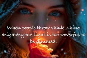 When people throw shade ,shine brighter.your light is too powerful to be dimmed.
