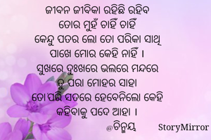 ଜୀବନ ଜୀବିକା ରହିଛି ରହିବ
ତୋର ମୁହଁ ଚାହିଁ ଚାହିଁ
କେନ୍ଦୁ ପତର ଲୋ ତୋ ପରିକା ସାଥି
ପାଖେ ମୋର କେହି ନାହିଁ ।
ସୁଖରେ ଦୁଃଖରେ ଭଲରେ ମନ୍ଦରେ
ତୁ ପରା ମୋହର ସାହା
ତୋ'ପରି ସତରେ ହେବେନିଲୋ କେହି
କହିବାକୁ ପଦେ ଆହା ।
                @ଚିନ୍ମୟ