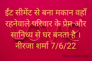 ईंट सीमेंट से बना मकान वहाँ रहनेवाले परिवार के प्रेम और सानिध्य से घर बनता है ।
नीरजा शर्मा 7/6/22