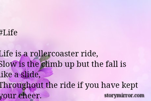 #Life

Life is a rollercoaster ride, 
Slow is the climb up but the fall is like a slide,
Throughout the ride if you have kept your cheer.
You have lived life with thrill and overcome fear.
