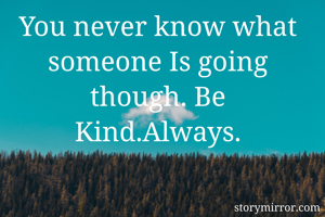 You never know what someone Is going though. Be Kind.Always.