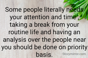 Some people literally needs your attention and time , taking a break from your routine life and having an analysis over the people near you should be done on priority basis.