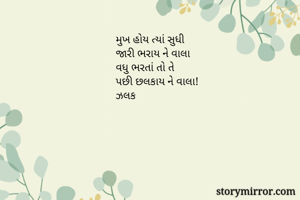 મુખ હોય ત્યાં સુધી
જારી ભરાય ને વાલા
વધુ ભરતાં તો તે
પછી છલકાય ને વાલા!
ઝલક