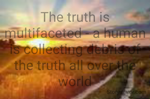 The truth is multifaceted - a human is collecting debris of the truth all over the world