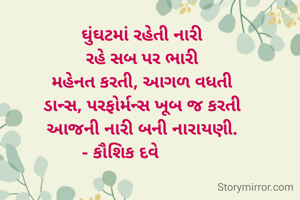 

        ઘુંઘટમાં રહેતી નારી
        રહે સબ પર ભારી
        મહેનત કરતી, આગળ વધતી
        ડાન્સ, પરફોર્મન્સ ખૂબ જ કરતી
        આજની નારી બની નારાયણી.
- કૌશિક દવે 