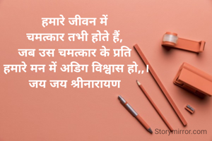 हमारे जीवन में 
चमत्कार तभी होते हैं, 
जब उस चमत्कार के प्रति 
हमारे मन में अडिग विश्वास हो,,।
जय जय श्रीनारायण 