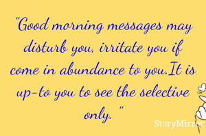 "Good morning messages may disturb you, irritate you if come in abundance to you.It is up-to you to see the selective only. "