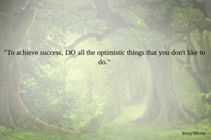"To achieve success, DO all the optimistic things that you don't like to do."