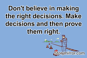 Don't believe in making the right decisions. Make decisions and then prove them right.
