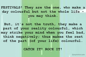 FESTIVALS! They are the one, who make a day colourful but not the whole life - you may think.

But, it's not the truth, they make a part of your reality colourful, which may strike your mind when you feel bad, think negatively; thus makes the rest of the part (of your life) colourful.

CATCH IT! ROCK IT!