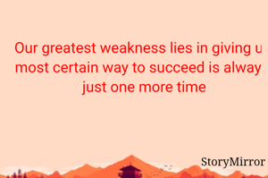 Our greatest weakness lies in giving up. The most certain way to succeed is always to try just one more time