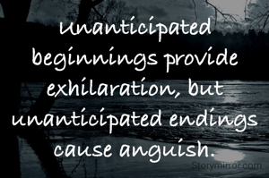 Unanticipated beginnings provide exhilaration, but unanticipated endings cause anguish.