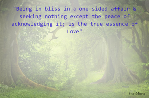 "Being in bliss in a one-sided affair & seeking nothing except the peace of acknowledging it; is the true essence of Love"