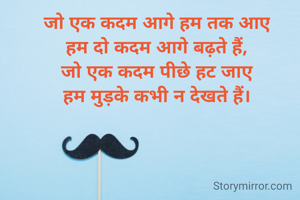 जो एक कदम आगे हम तक आए
हम दो कदम आगे बढ़ते हैं,
जो एक कदम पीछे हट जाए
हम मुड़के कभी न देखते हैं।