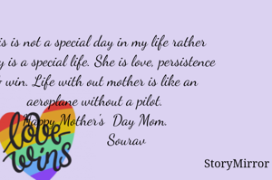 This is not a special day in my life rather today is a special life. She is love, persistence & win. Life with out mother is like an aeroplane without a pilot.
Happy Mother's  Day Mom.
                 Sourav 