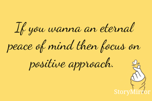 If you wanna an eternal peace of mind then focus on positive approach. 
