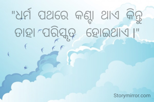 "ଧର୍ମ  ପଥରେ  କଣ୍ଟା  ଥାଏ  କିନ୍ତୁ
ତାହା  ପରିସ୍କୃତ   ହୋଇଥାଏ l"
