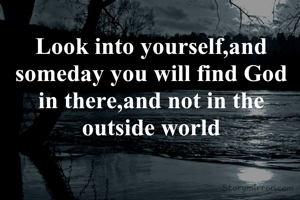 Look into yourself,and someday you will find God in there,and not in the outside world