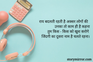 राय बदलती रहती है अक्सर लोगों की 
उनका तो काम ही है कहना
तुम किस - किस को खुश करोगे 
जिंदगी का दूसरा नाम है चलते रहना।