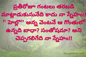 ప్రతీరోజూ గంటలు తరబడి మాట్లాడుకునునేది కాదు నా స్నేహం!!
" హెల్లొ" అన్న వెంటనే ఆ గొంతులో ఉన్నది బాధా? సంతోషమా? అని చెప్పగలిగేది నా స్నేహం!!