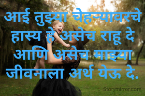 आई तुझ्या चेहऱ्यावरचे हास्य हे असेच राहू दे आणि असेच माझ्या जीवनाला अर्थ येऊ दे.