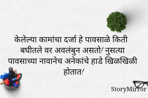 केलेल्या कामांचा दर्जा हे पावसाळे किती बघीतले वर अवलंबुन असतो! नुसत्या पावसाच्या नावानेच अनेकांचे हाडे खिळखिळी होतात!