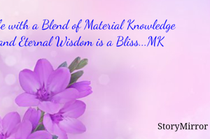 Life with a Blend of Material Knowledge and Eternal Wisdom is a Bliss...MK