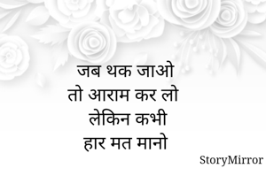  जब थक जाओ
तो आराम कर लो
  लेकिन कभी
 हार मत मानो