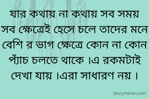 যার কথায় না কথায় সব সময় সব ক্ষেত্রেই হেসে চলে তাদের মনে বেশি র ভাগ ক্ষেত্রে কোন না কোন প্যাঁচ চলতে থাকে ।এ রকমটাই দেখা যায় ।এরা সাধারণ নয় ।