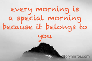 every morning is a special morning because it belongs to you