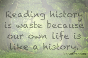Reading history is waste because our own life is like a history.