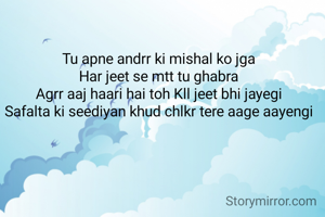 Tu apne andrr ki mishal ko jga
Har jeet se mtt tu ghabra
Agrr aaj haari hai toh Kll jeet bhi jayegi
Safalta ki seediyan khud chlkr tere aage aayengi