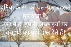 दुनिया के रंग को पल-पल बदलते हुए देखा है!
पल में ही हमारी अच्छाइयों पर बुराइयों का पर्दा डाल देते हैं!