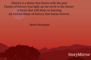 History is a flame that burns with the past
Flames of history that light up the torch to the future 
A flame that will keep on burning
An eternal flame of history that burns forever.


- Brett Strotman 
