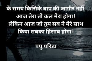 के समय किसिके बाप की जागीर नहीं 
आज तेरा तो कल मेरा होगा।
लेकिन आज जो तुम सब ने मेरे साथ
किया सबका हिसाब होगा।

पपु परिडा