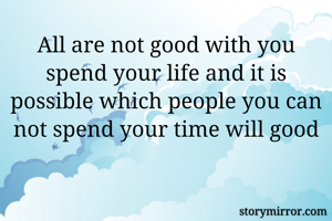 All are not good with you spend your life and it is possible which people you can not spend your time will good