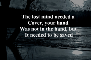 The lost mind needed a 
Cover, your hand 
Was not in the hand, but 
It needed to be saved