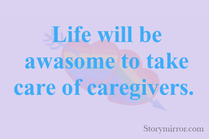 Life will be awasome to take care of caregivers. 