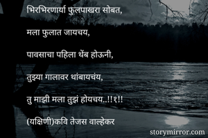 भिरभिरणार्या फुलपाखरा सोबत,

मला फुलात जायचय,

पावसाचा पहिला थेंब होऊनी,

तुझ्या गालावर थांबायचंय,

तु माझी मला तुझं होयचय..!!१!!

(यक्षिणी)कवि तेजस वाल्हेकर