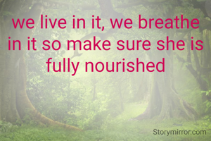 we live in it, we breathe in it so make sure she is fully nourished