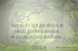 ಬದುಕು ನೀ ಪ್ರತಿ ಕ್ಷಣ ಜೇನಿನಂತೆ, 
ಸಿಹಿಯ ಕ್ಷಣಗಳನು ಹಂಚುತ... 
ಈ ಬದುಕು ಸುಂದರ ಹೂದೋಟ... 

- ವರಪುತ್ರ