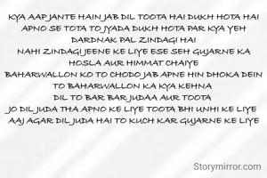 KYA AAP JANTE HAIN JAB DIL TOOTA HAI DUKH HOTA HAI
APNO SE TOTA TO JYADA DUKH HOTA PAR KYA YEH DARDNAK PAL ZINDAGI HAI
NAHI ZINDAGI JEENE KE LIYE ESE SEH GUJARNE KA HOSLA AUR HIMMAT CHAIYE
BAHARWALLON KO TO CHODO JAB APNE HIN DHOKA DEIN TO BAHARWALLON KA KYA KEHNA 
DIL TO BAR BAR JUDAA AUR TOOTA 
JO DIL JUDA THA APNO KE LIYE TOOTA BHI UNHI KE LIYE 
AAJ AGAR DIL JUDA HAI TO KUCH KAR GUJARNE KE LIYE