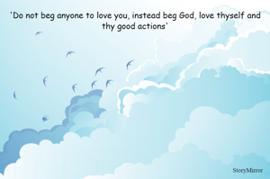 'Do not beg anyone to love you, instead beg God, love thyself and thy good actions'