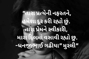 "તારા પ્રત્યેની નફરતને,
હમેશા દૂર કરી રહ્યો છું. 
તારા પ્રેમને સ્વીકારી, 
 મારા દિલમાં વસાવી રહ્યો છુ.
-ધનજીભાઈ ગઢીયા" મુરલી"