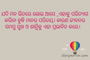ଯଦି ମନ ଭିତରେ ଲୋଭ ଆସେ ,ଏହାକୁ ପରିତ୍ୟାଗ କରିବା ବୁଦ୍ଧି ମାନର ପରିଚୟ। କାରଣ ଜୀବନର ସମସ୍ତ ସୁଖ ଓ ଶାନ୍ତିକୁ ଏହା ପ୍ରଭାବିତ କରେ।   