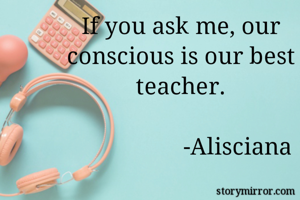 If you ask me, our conscious is our best teacher.
                                                                   -Alisciana