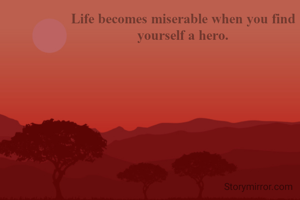 Life becomes miserable when you find yourself a hero.