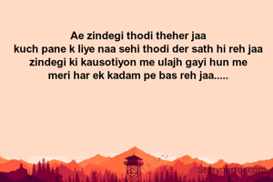 Ae zindegi thodi theher jaa
kuch pane k liye naa sehi thodi der sath hi reh jaa
zindegi ki kausotiyon me ulajh gayi hun me
meri har ek kadam pe bas reh jaa.....