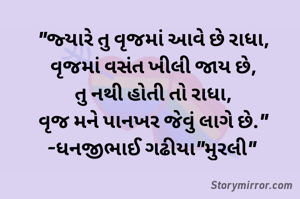 "જ્યારે તુ વૃજમાં આવે છે રાધા,
વૃજમાં વસંત ખીલી જાય છે,
તુ નથી હોતી તો રાધા,
વૃજ મને પાનખર જેવું લાગે છે."
-ધનજીભાઈ ગઢીયા"મુરલી" 