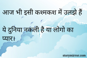 आज भी इसी कश्मकश में उलझे हैं

ये दुनिया नकली है या लोगो का प्यार।